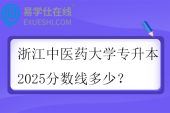 浙江中医药大学专升本2025分数线多少？