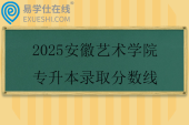 2025安徽艺术学院专升本录取分数线