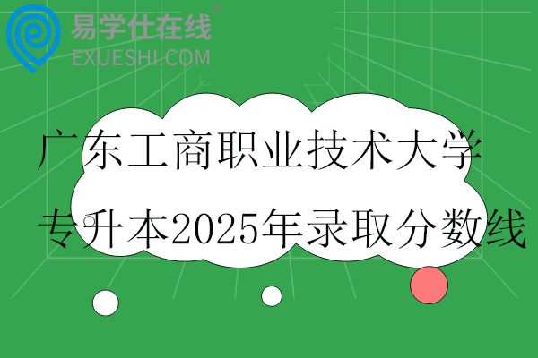 广东工商职业技术大学专升本2025年录取分数线