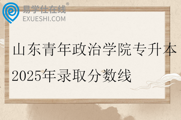 山东青年政治学院专升本2025年录取分数线