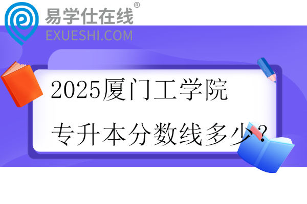 2025厦门工学院专升本分数线多少？