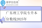广东理工学院专升本分数线2025年
