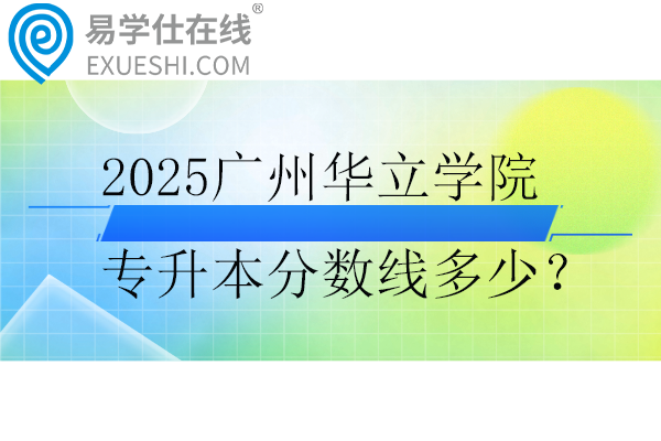 2025广州华立学院专升本分数线多少？