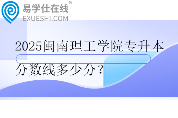 2025闽南理工学院专升本分数线多少分？