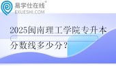 2025闽南理工学院专升本分数线多少分？