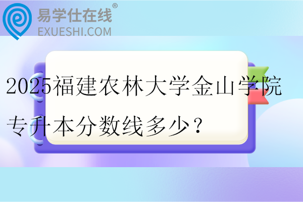 2025福建农林大学金山学院专升本分数线多少？