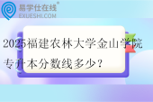 2025福建农林大学金山学院专升本分数线多少？
