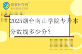2025烟台南山学院专升本分数线多少分？