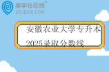 安徽农业大学专升本2025录取分数线