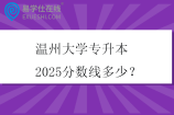 温州大学专升本2025分数线多少？