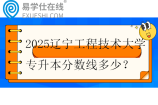 2025辽宁工程技术大学专升本分数线多少？