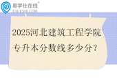 2025河北建筑工程学院专升本分数线多少分？