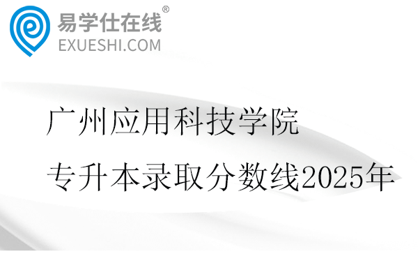 广州应用科技学院专升本录取分数线2025年