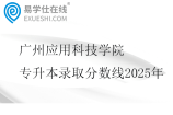广州应用科技学院专升本录取分数线2025年