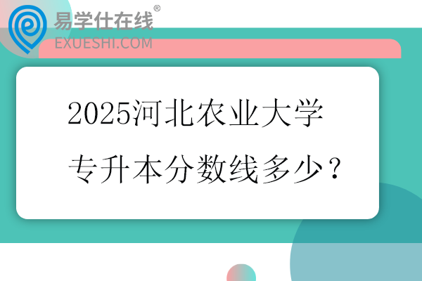 2025河北农业大学专升本分数线多少？