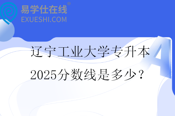 辽宁工业大学专升本2025分数线是多少？