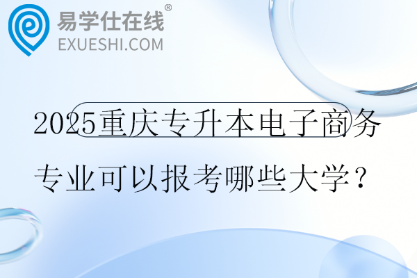 2025重庆专升本电子商务专业可以报考哪些大学？