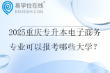 2025重庆专升本电子商务专业可以报考哪些大学？