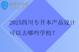 2025四川专升本产品设计可以去哪些学校？