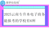 2025云南专升本电子商务能报考的学校有6所