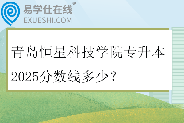 青岛恒星科技学院专升本2025分数线多少？