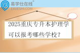 2025重庆专升本护理学可以报考哪些学校？