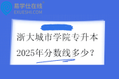 浙大城市学院专升本2025年分数线多少？