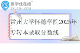 常州大学怀德学院2025年专转本录取分数线