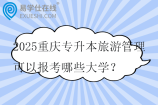 2025重庆专升本旅游管理可以报考哪些大学？