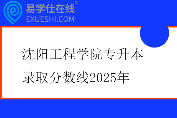 沈阳工程学院专升本录取分数线2025年