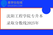 沈阳工程学院专升本录取分数线2025年