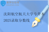 沈阳航空航天大学专升本2025录取分数线