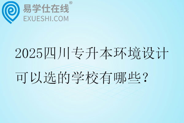 2025四川专升本环境设计可以选的学校有哪些？