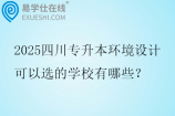 2025四川专升本环境设计可以选的学校有哪些？
