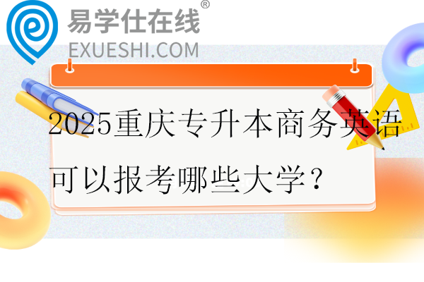 2025重庆专升本商务英语可以报考哪些大学？