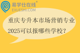 重庆专升本市场营销专业2025可以报哪些学校？