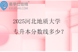 2025河北地质大学专升本分数线多少？