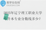 2025年辽宁理工职业大学专升本专业分数线多少？