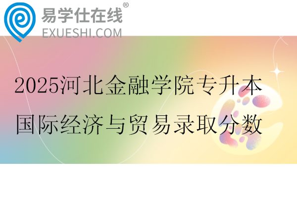 2025河北金融学院专升本国际经济与贸易录取分数