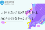 大连东软信息学院专升本2025录取分数线多少？