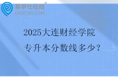 2025大连财经学院专升本分数线多少？
