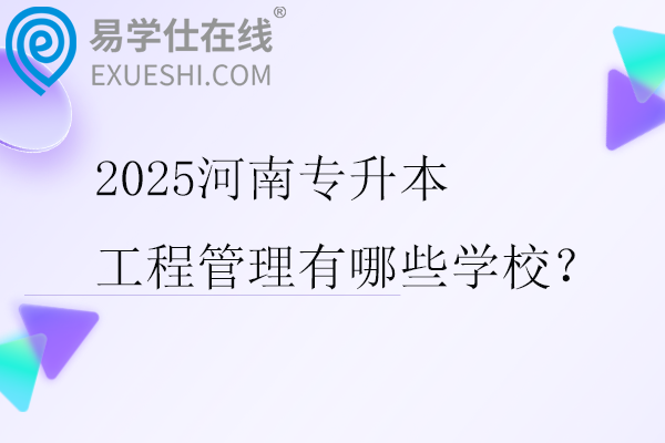 2025河南专升本工程管理有哪些学校？
