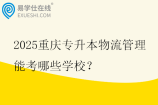 2025重庆专升本物流管理能考哪些学校？