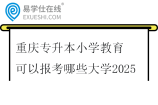 重庆专升本小学教育可以报考哪些大学2025