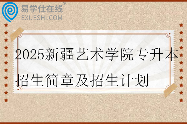 2025新疆艺术学院专升本招生简章及招生计划
