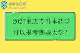 2025重庆专升本药学可以报考哪些大学？