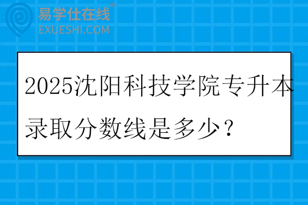 2025沈阳科技学院专升本录取分数线是多少？