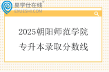 2025朝阳师范学院专升本录取分数线