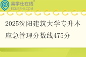 2025沈阳建筑大学专升本应急管理分数线475分