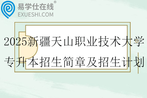 2025新疆天山职业技术大学专升本招生简章及招生计划